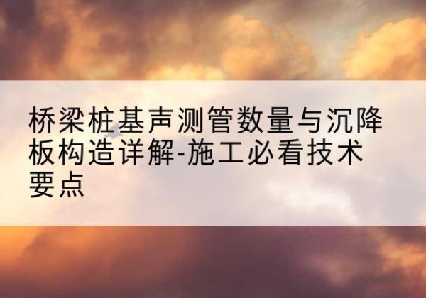 绥阳桩基需要预埋几根声测管？-桥梁桩基声测管数量与沉降板构造详解-施工必看技术要点